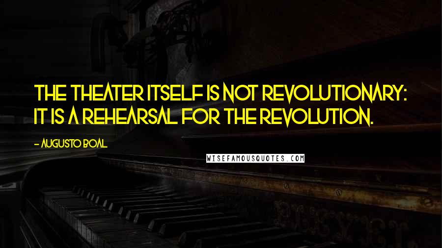 Augusto Boal Quotes: The theater itself is not revolutionary: it is a rehearsal for the revolution.