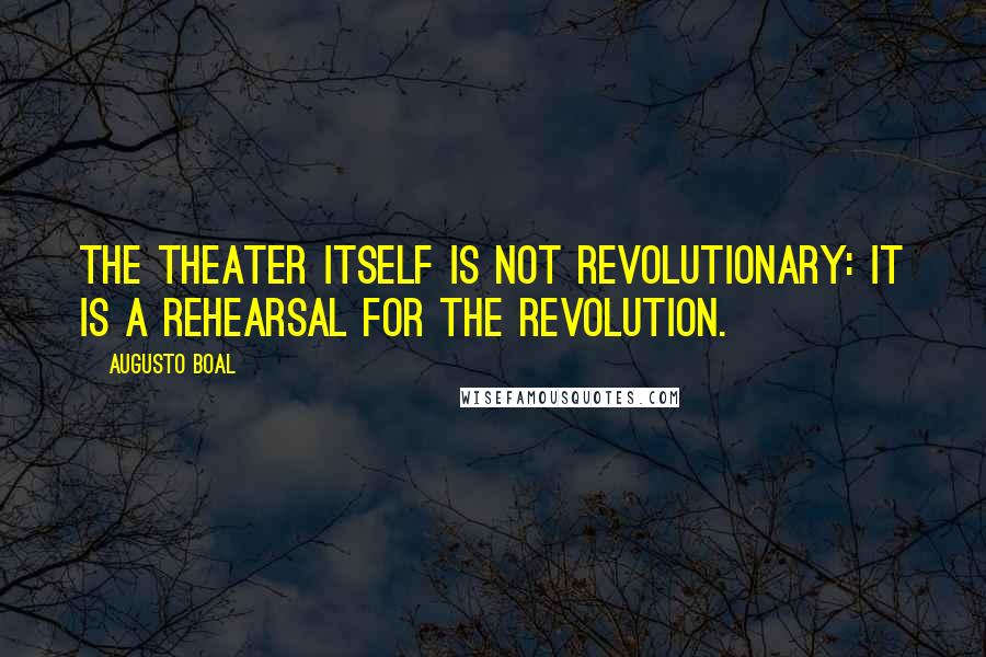 Augusto Boal Quotes: The theater itself is not revolutionary: it is a rehearsal for the revolution.