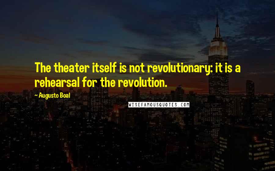 Augusto Boal Quotes: The theater itself is not revolutionary: it is a rehearsal for the revolution.