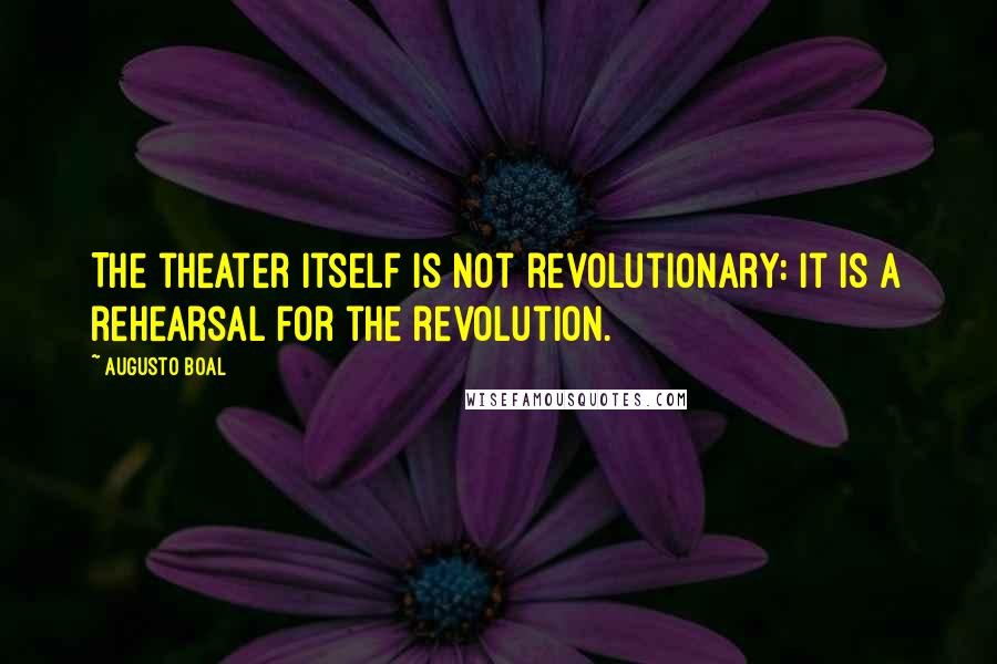 Augusto Boal Quotes: The theater itself is not revolutionary: it is a rehearsal for the revolution.