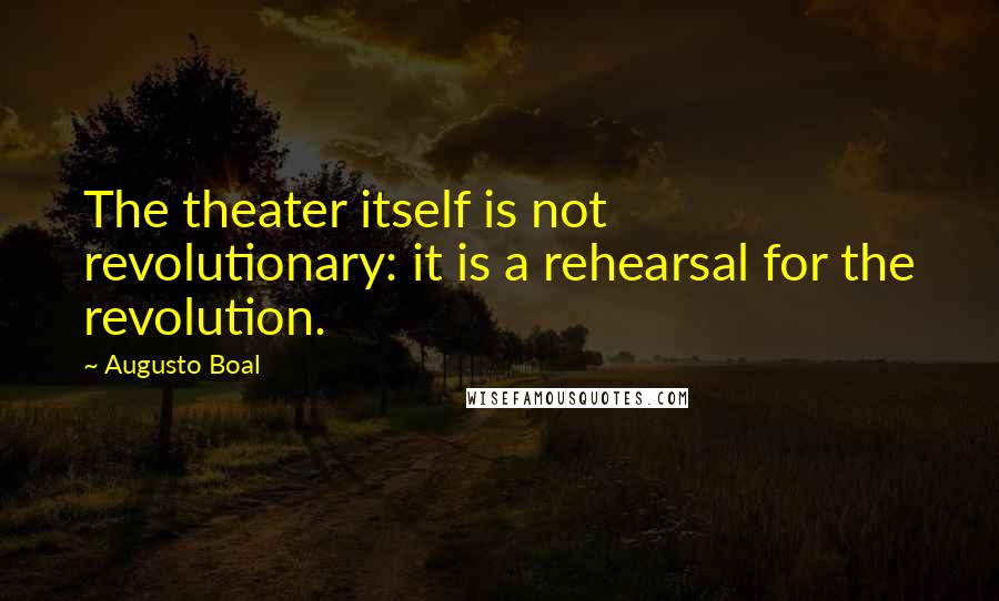 Augusto Boal Quotes: The theater itself is not revolutionary: it is a rehearsal for the revolution.