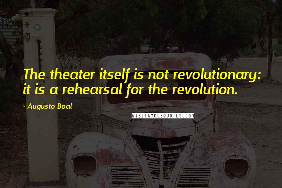 Augusto Boal Quotes: The theater itself is not revolutionary: it is a rehearsal for the revolution.
