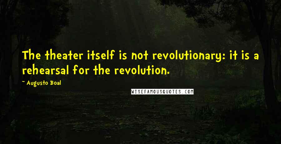 Augusto Boal Quotes: The theater itself is not revolutionary: it is a rehearsal for the revolution.