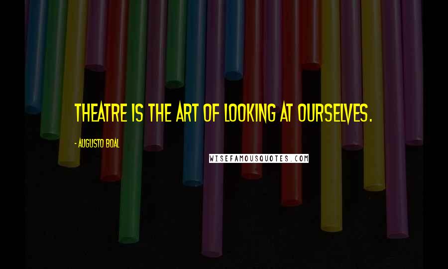 Augusto Boal Quotes: Theatre is the art of looking at ourselves.