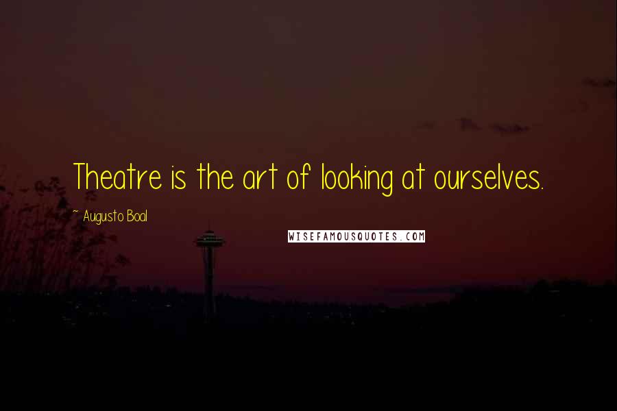 Augusto Boal Quotes: Theatre is the art of looking at ourselves.