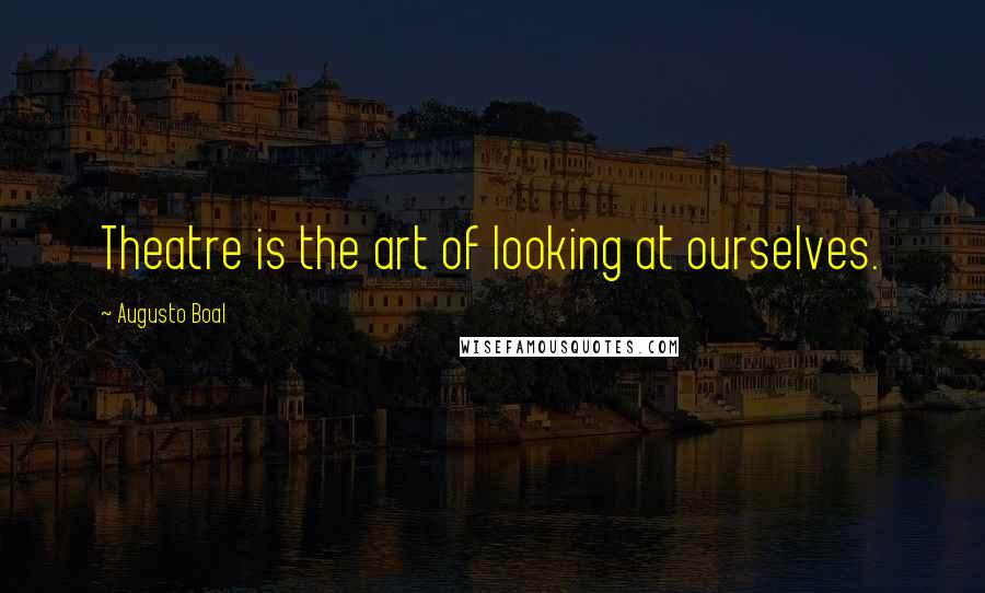 Augusto Boal Quotes: Theatre is the art of looking at ourselves.