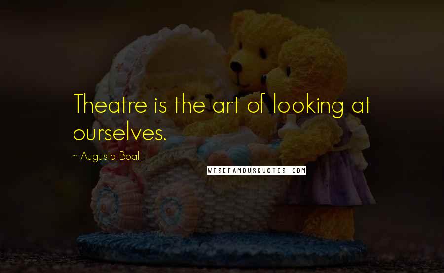 Augusto Boal Quotes: Theatre is the art of looking at ourselves.