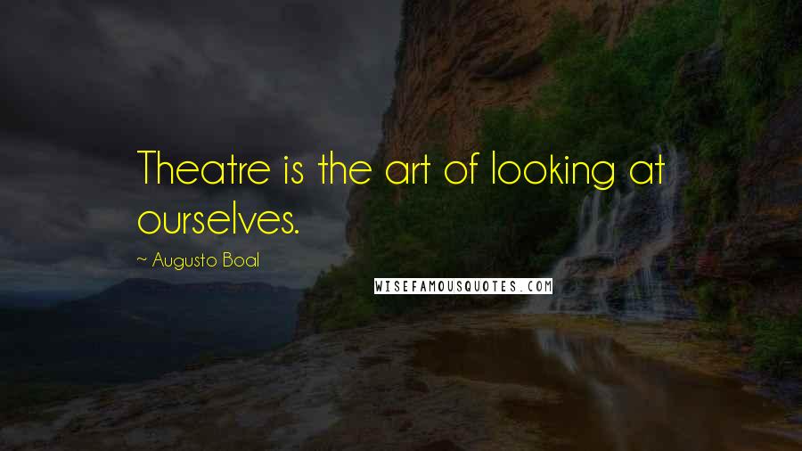 Augusto Boal Quotes: Theatre is the art of looking at ourselves.