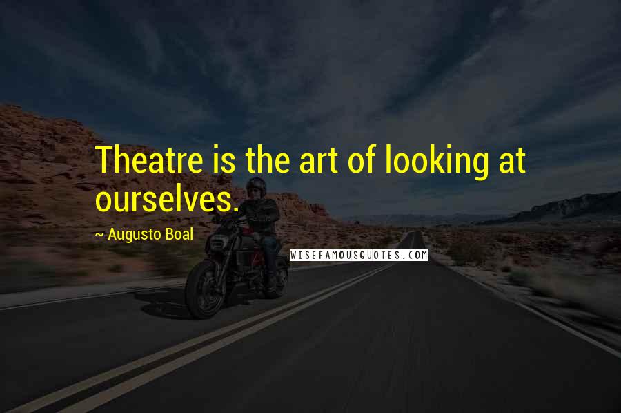 Augusto Boal Quotes: Theatre is the art of looking at ourselves.