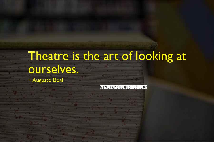 Augusto Boal Quotes: Theatre is the art of looking at ourselves.