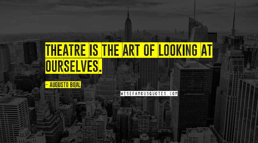 Augusto Boal Quotes: Theatre is the art of looking at ourselves.