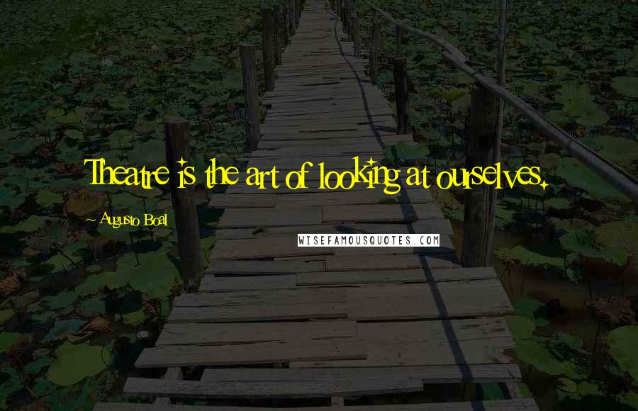 Augusto Boal Quotes: Theatre is the art of looking at ourselves.