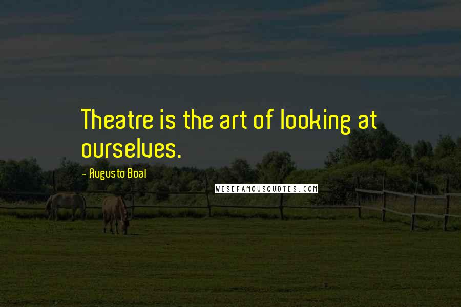 Augusto Boal Quotes: Theatre is the art of looking at ourselves.