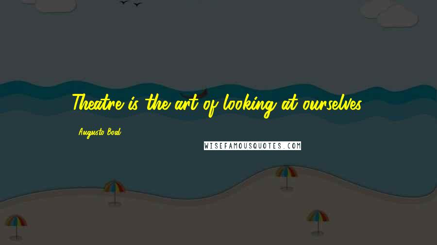 Augusto Boal Quotes: Theatre is the art of looking at ourselves.