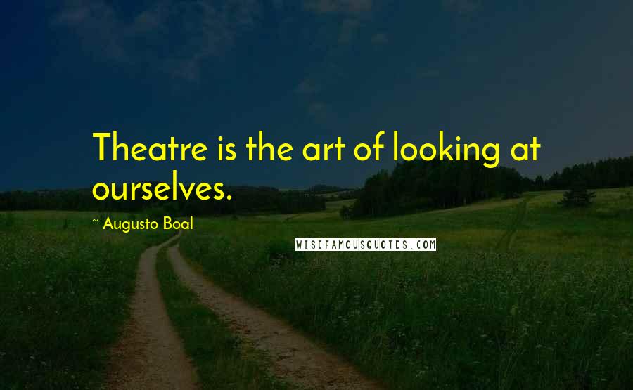 Augusto Boal Quotes: Theatre is the art of looking at ourselves.