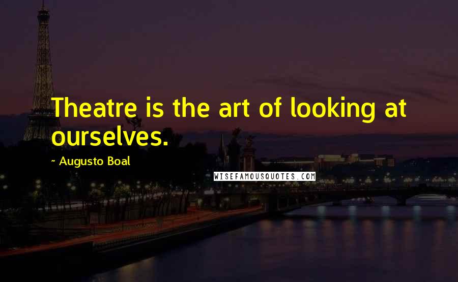 Augusto Boal Quotes: Theatre is the art of looking at ourselves.