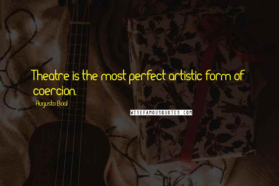 Augusto Boal Quotes: Theatre is the most perfect artistic form of coercion.