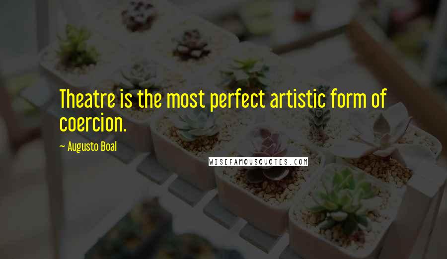 Augusto Boal Quotes: Theatre is the most perfect artistic form of coercion.