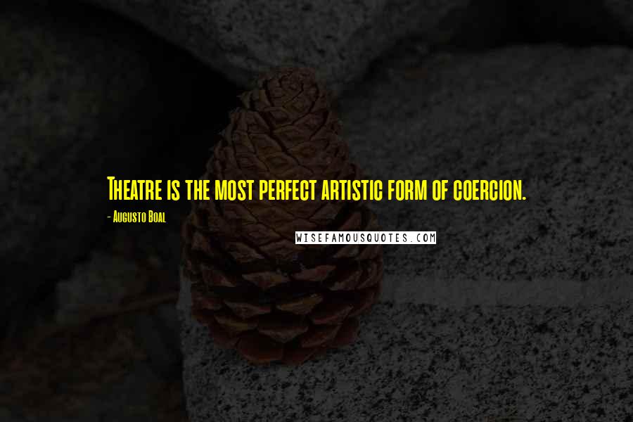 Augusto Boal Quotes: Theatre is the most perfect artistic form of coercion.