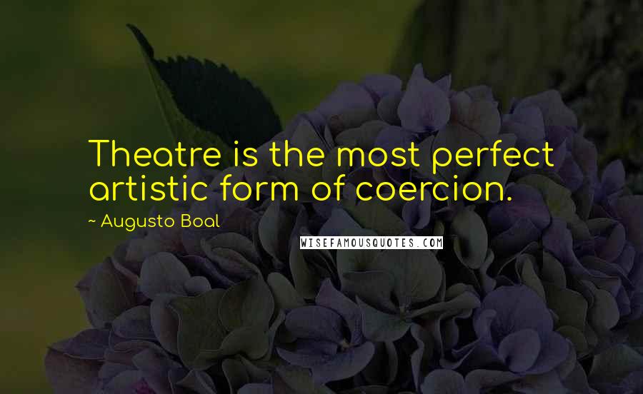 Augusto Boal Quotes: Theatre is the most perfect artistic form of coercion.