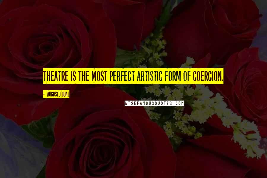 Augusto Boal Quotes: Theatre is the most perfect artistic form of coercion.