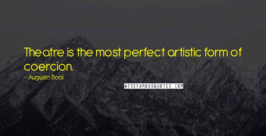 Augusto Boal Quotes: Theatre is the most perfect artistic form of coercion.