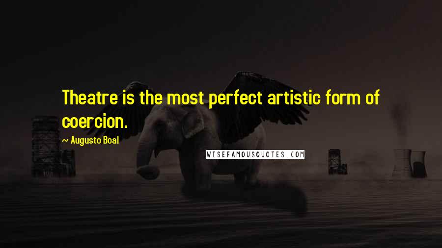 Augusto Boal Quotes: Theatre is the most perfect artistic form of coercion.