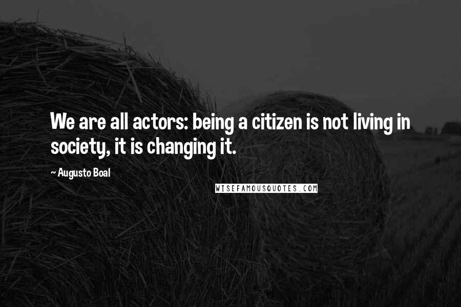 Augusto Boal Quotes: We are all actors: being a citizen is not living in society, it is changing it.