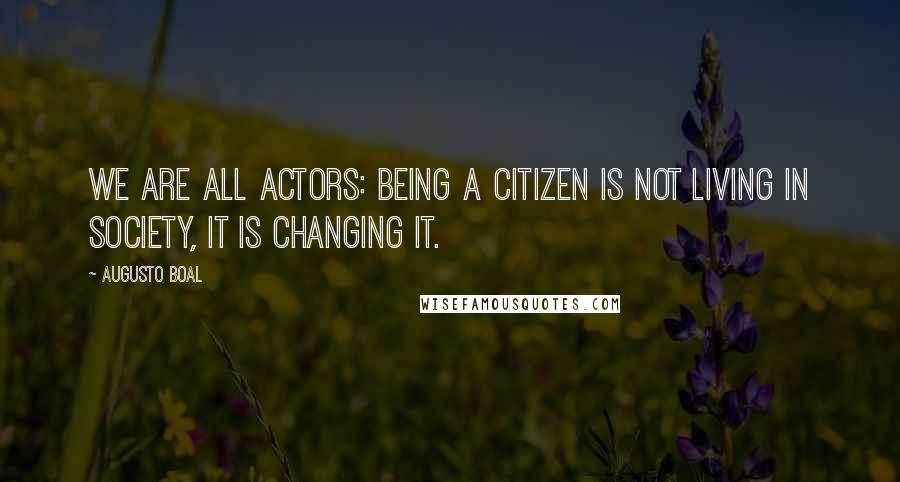 Augusto Boal Quotes: We are all actors: being a citizen is not living in society, it is changing it.