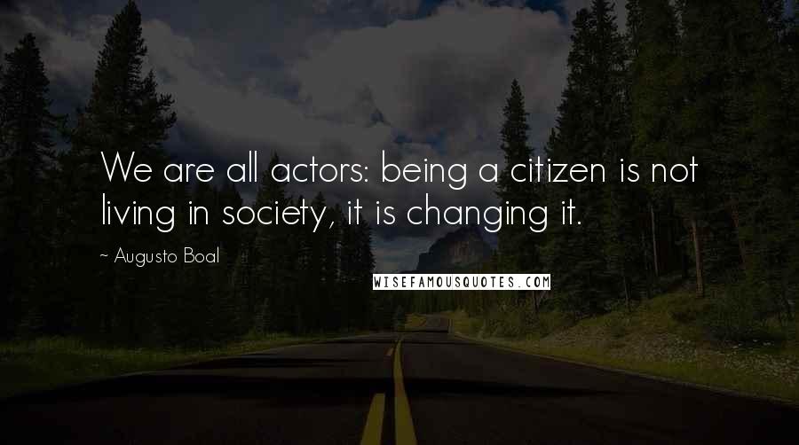 Augusto Boal Quotes: We are all actors: being a citizen is not living in society, it is changing it.