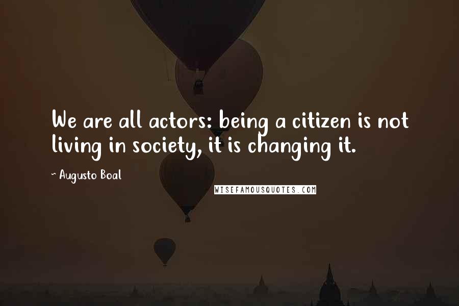 Augusto Boal Quotes: We are all actors: being a citizen is not living in society, it is changing it.