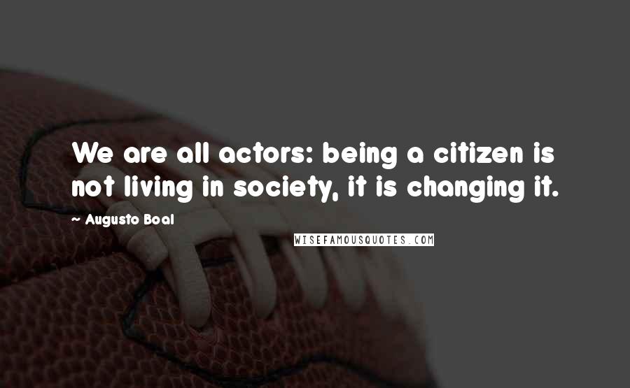 Augusto Boal Quotes: We are all actors: being a citizen is not living in society, it is changing it.