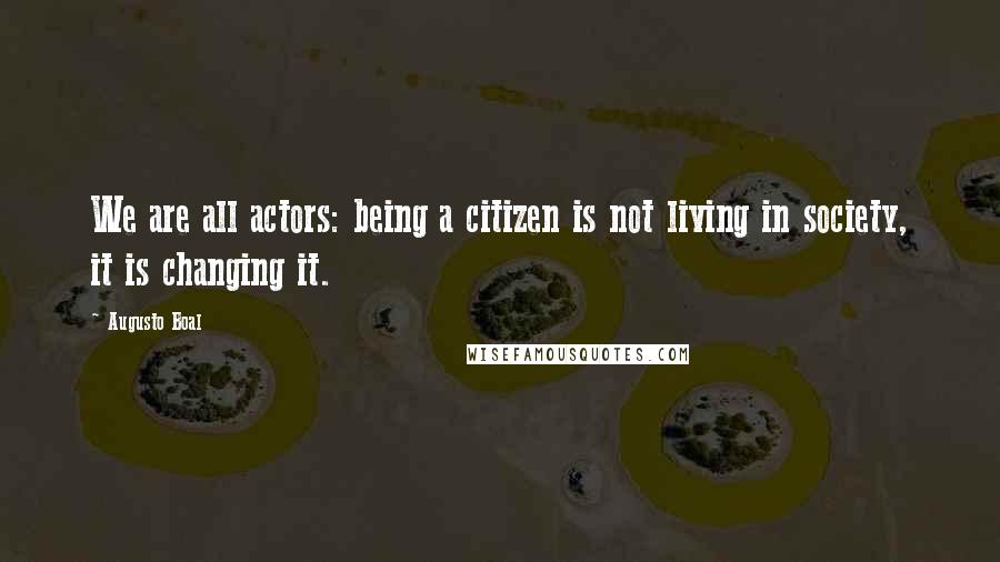 Augusto Boal Quotes: We are all actors: being a citizen is not living in society, it is changing it.