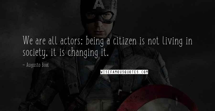 Augusto Boal Quotes: We are all actors: being a citizen is not living in society, it is changing it.