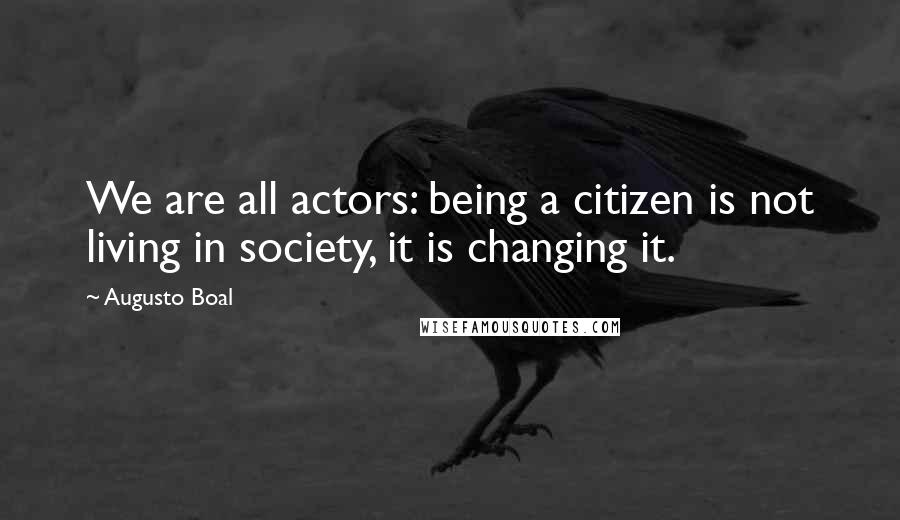 Augusto Boal Quotes: We are all actors: being a citizen is not living in society, it is changing it.