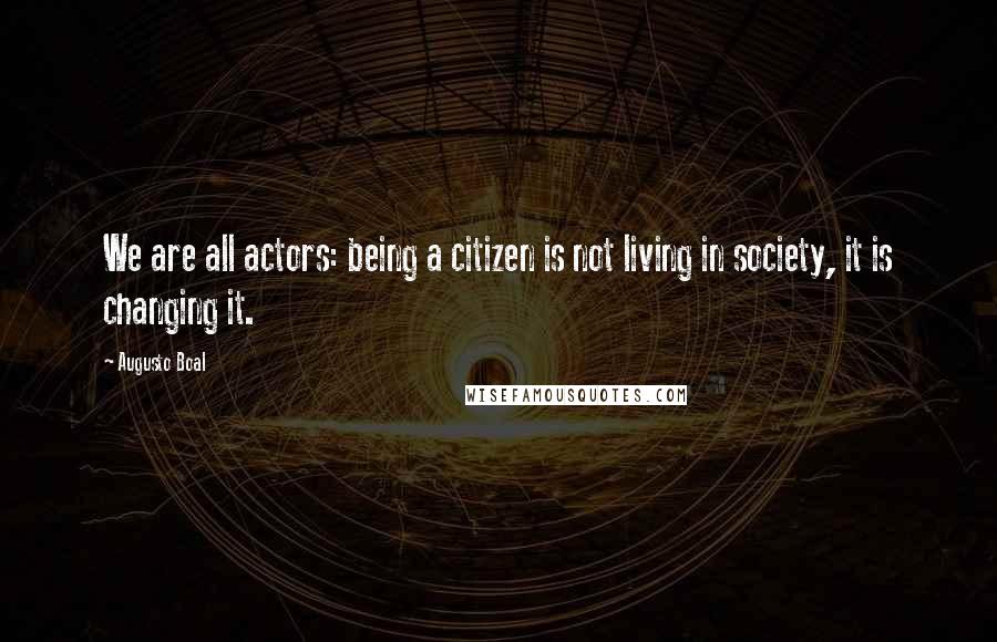 Augusto Boal Quotes: We are all actors: being a citizen is not living in society, it is changing it.