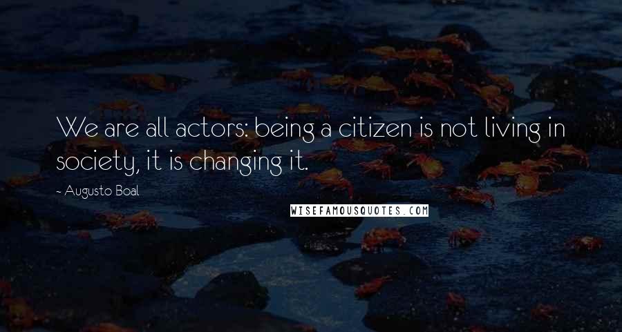 Augusto Boal Quotes: We are all actors: being a citizen is not living in society, it is changing it.