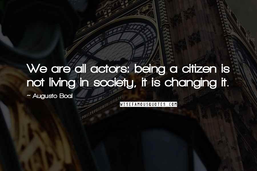 Augusto Boal Quotes: We are all actors: being a citizen is not living in society, it is changing it.