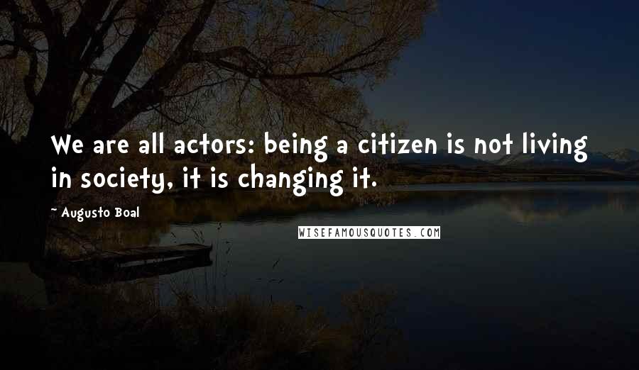 Augusto Boal Quotes: We are all actors: being a citizen is not living in society, it is changing it.