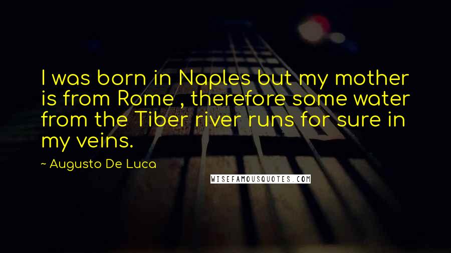 Augusto De Luca Quotes: I was born in Naples but my mother is from Rome , therefore some water from the Tiber river runs for sure in my veins.