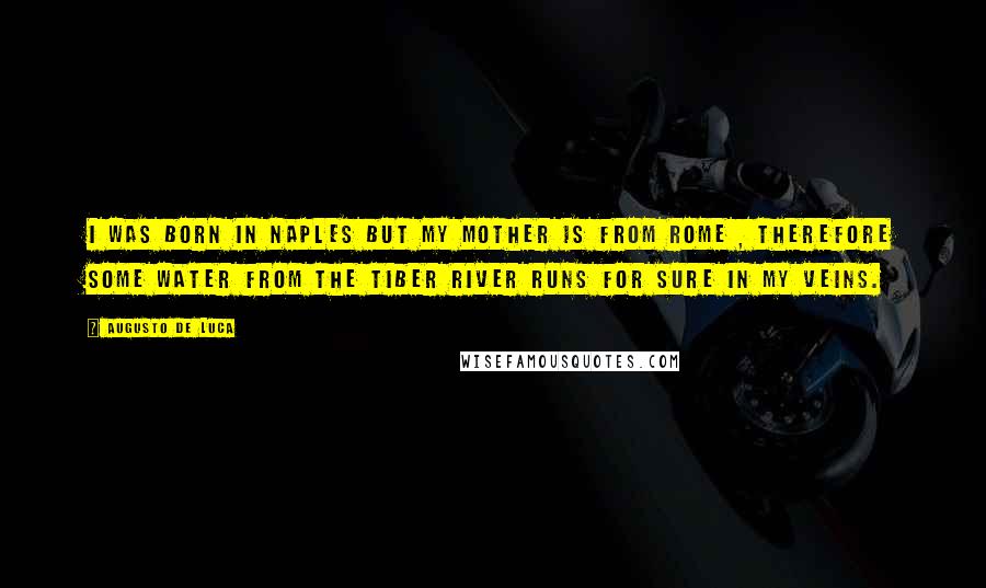 Augusto De Luca Quotes: I was born in Naples but my mother is from Rome , therefore some water from the Tiber river runs for sure in my veins.
