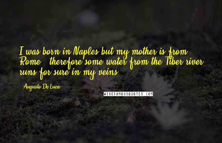 Augusto De Luca Quotes: I was born in Naples but my mother is from Rome , therefore some water from the Tiber river runs for sure in my veins.