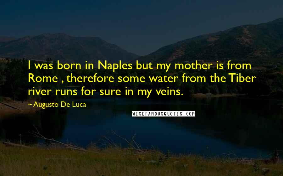 Augusto De Luca Quotes: I was born in Naples but my mother is from Rome , therefore some water from the Tiber river runs for sure in my veins.