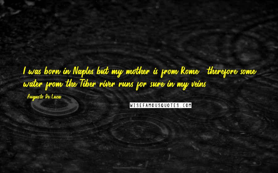 Augusto De Luca Quotes: I was born in Naples but my mother is from Rome , therefore some water from the Tiber river runs for sure in my veins.