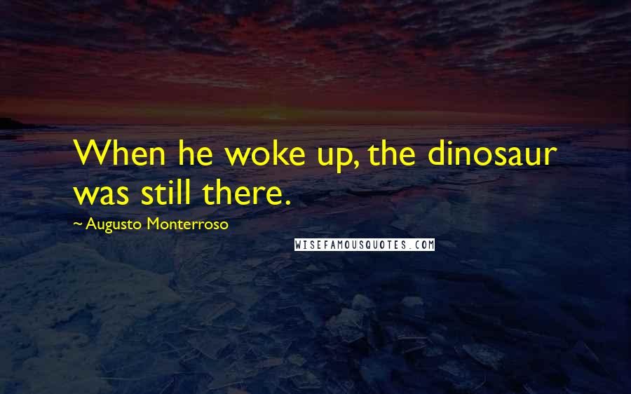 Augusto Monterroso Quotes: When he woke up, the dinosaur was still there.