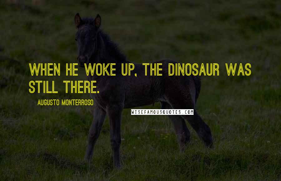 Augusto Monterroso Quotes: When he woke up, the dinosaur was still there.