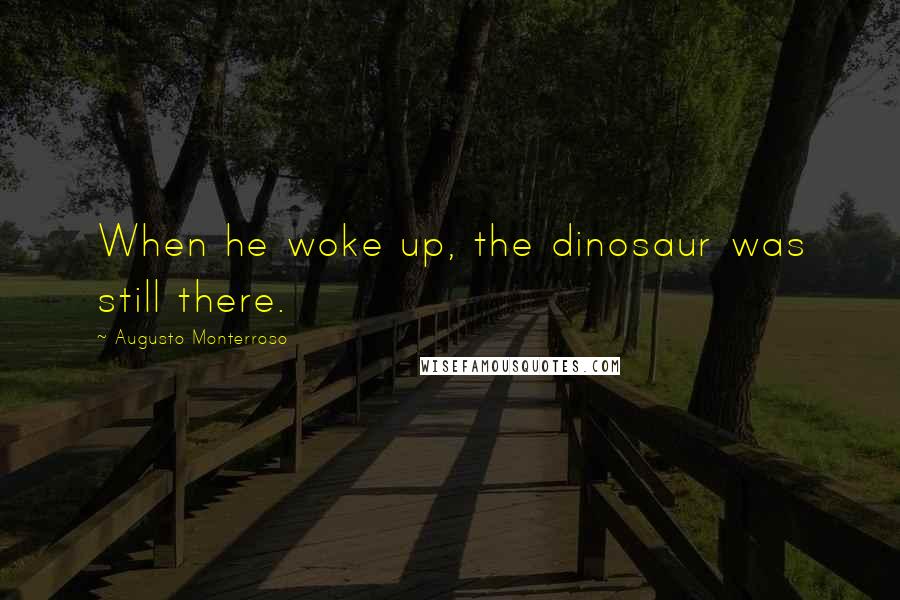 Augusto Monterroso Quotes: When he woke up, the dinosaur was still there.