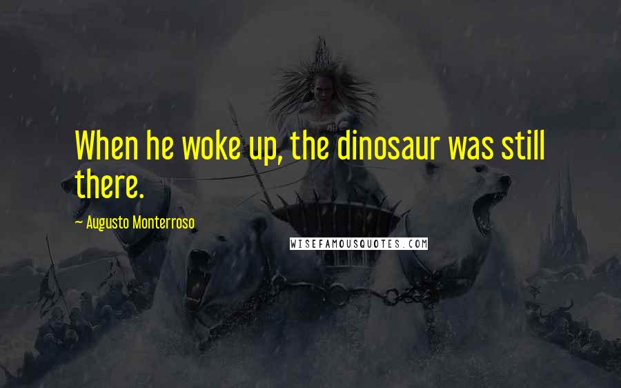 Augusto Monterroso Quotes: When he woke up, the dinosaur was still there.