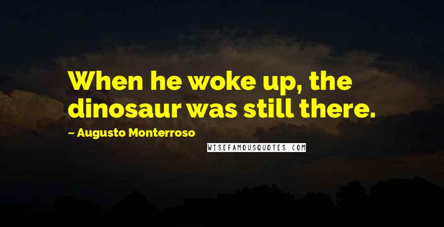 Augusto Monterroso Quotes: When he woke up, the dinosaur was still there.