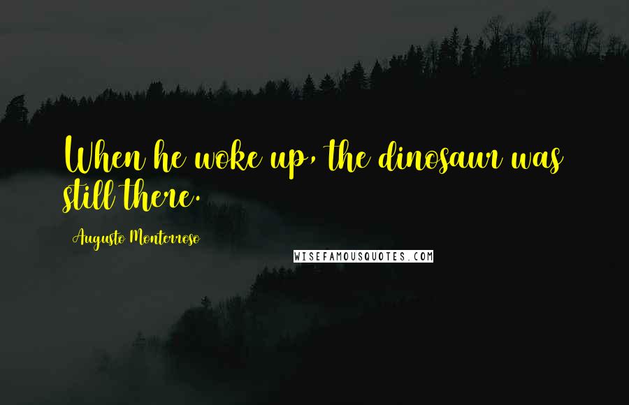 Augusto Monterroso Quotes: When he woke up, the dinosaur was still there.